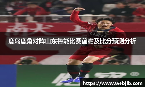 鹿岛鹿角对阵山东鲁能比赛前瞻及比分预测分析