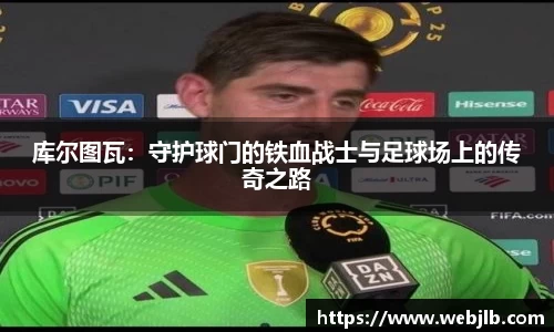 库尔图瓦：守护球门的铁血战士与足球场上的传奇之路